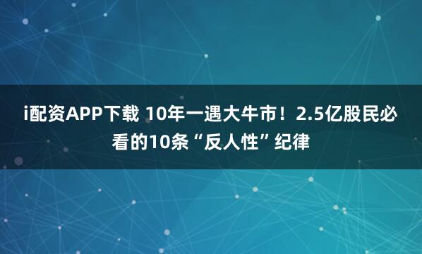 i配资APP下载 10年一遇大牛市！2.5亿股民必看的10条“反人性”纪律