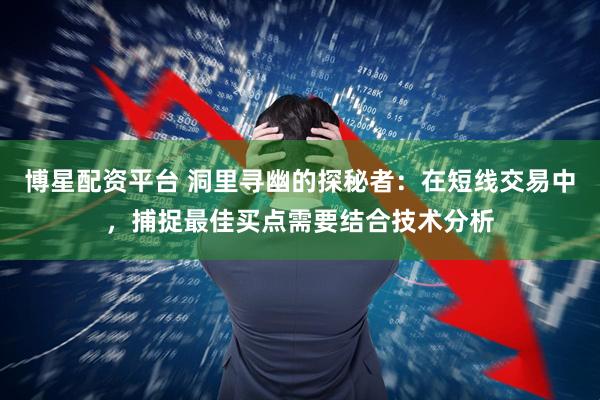 博星配资平台 洞里寻幽的探秘者：在短线交易中，捕捉最佳买点需要结合技术分析