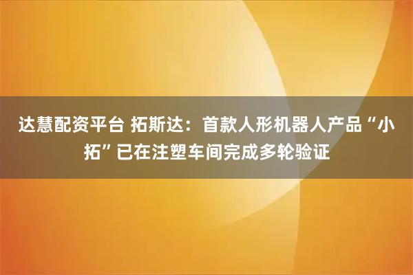 达慧配资平台 拓斯达：首款人形机器人产品“小拓”已在注塑车间完成多轮验证