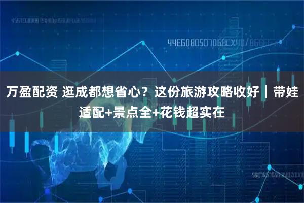 万盈配资 逛成都想省心？这份旅游攻略收好｜带娃适配+景点全+花钱超实在