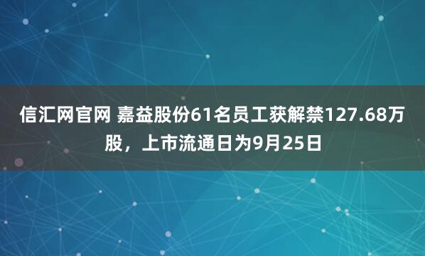 信汇网官网 嘉益股份61名员工获解禁127.68万股，上市流通日为9月25日