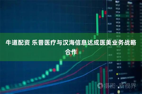 牛道配资 乐普医疗与汉海信息达成医美业务战略合作