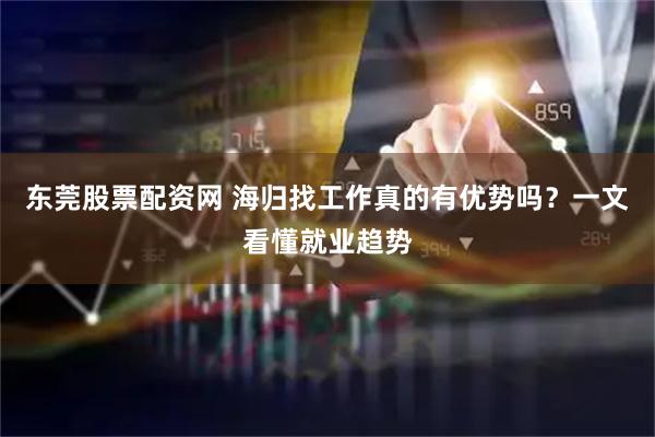 东莞股票配资网 海归找工作真的有优势吗？一文看懂就业趋势