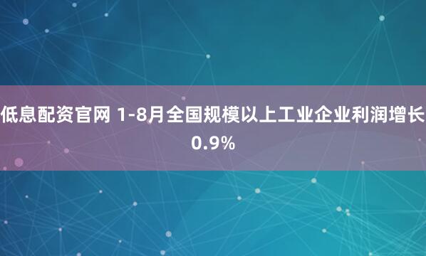 低息配资官网 1-8月全国规模以上工业企业利润增长0.9%