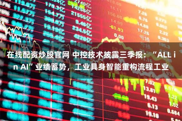 在线配资炒股官网 中控技术披露三季报：“ALL in AI”业绩蓄势，工业具身智能重构流程工业