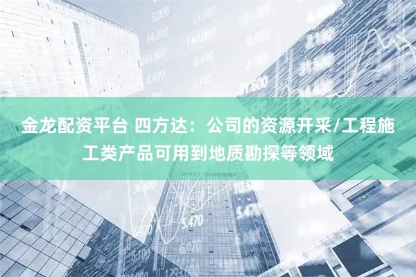 金龙配资平台 四方达：公司的资源开采/工程施工类产品可用到地质勘探等领域