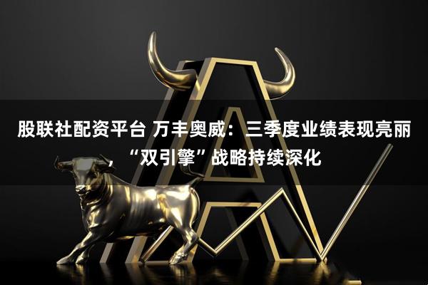 股联社配资平台 万丰奥威：三季度业绩表现亮丽，“双引擎”战略持续深化