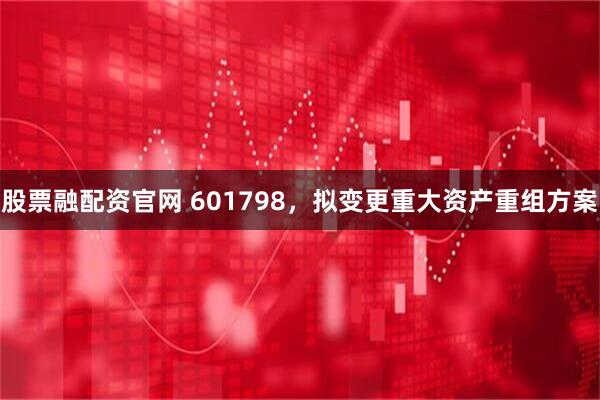 股票融配资官网 601798，拟变更重大资产重组方案