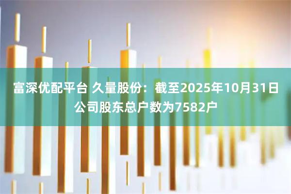 富深优配平台 久量股份：截至2025年10月31日公司股东总户数为7582户
