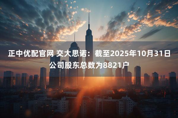 正中优配官网 交大思诺：截至2025年10月31日公司股东总数为8821户
