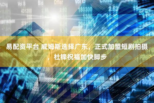 易配资平台 威姆斯选择广东，正式加盟短剧拍摄，杜锋祝福加快脚步