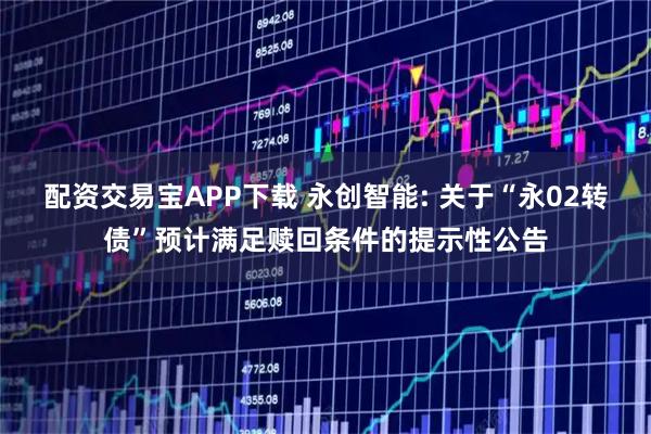 配资交易宝APP下载 永创智能: 关于“永02转债”预计满足赎回条件的提示性公告