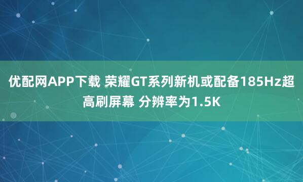 优配网APP下载 荣耀GT系列新机或配备185Hz超高刷屏幕 分辨率为1.5K