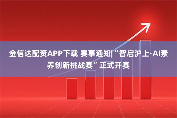 金信达配资APP下载 赛事通知|“智启沪上·AI素养创新挑战赛”正式开赛