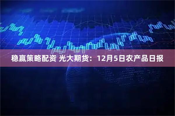 稳赢策略配资 光大期货:12月5日农产品日报
