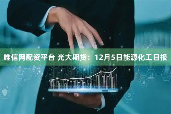唯信网配资平台 光大期货：12月5日能源化工日报