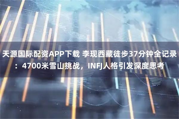 天源国际配资APP下载 李现西藏徒步37分钟全记录：4700米雪山挑战，INFJ人格引发深度思考