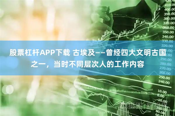 股票杠杆APP下载 古埃及——曾经四大文明古国之一，当时不同层次人的工作内容