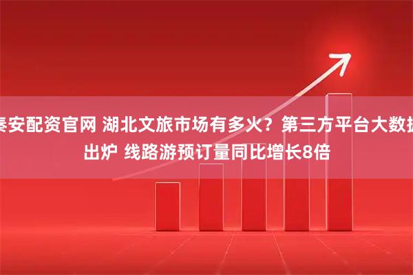 秦安配资官网 湖北文旅市场有多火？第三方平台大数据出炉 线路游预订量同比增长8倍