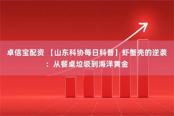 卓信宝配资 【山东科协每日科普】虾蟹壳的逆袭：从餐桌垃圾到海洋黄金