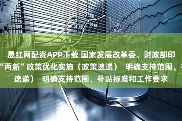 晟红网配资APP下载 国家发展改革委、财政部印发通知  二〇二六年“两新”政策优化实施（政策速递）  明确支持范围、补贴标准和工作要求