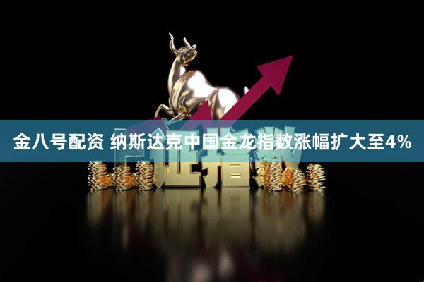 金八号配资 纳斯达克中国金龙指数涨幅扩大至4%