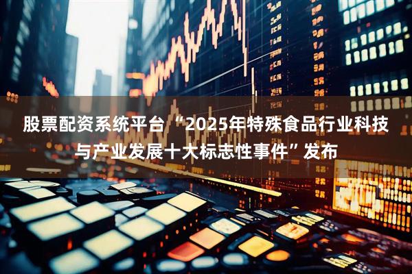 股票配资系统平台 “2025年特殊食品行业科技与产业发展十大标志性事件”发布
