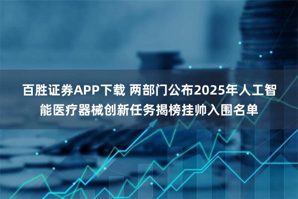百胜证券APP下载 两部门公布2025年人工智能医疗器械创新任务揭榜挂帅入围名单