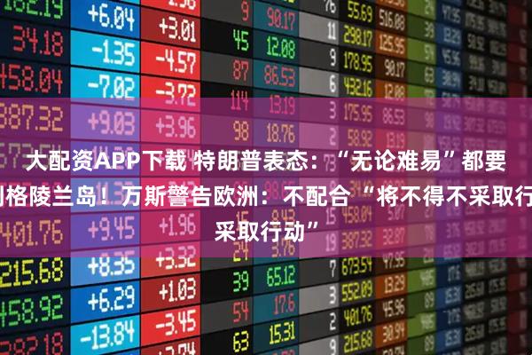 大配资APP下载 特朗普表态：“无论难易”都要得到格陵兰岛！万斯警告欧洲：不配合 “将不得不采取行动”