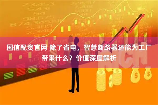国信配资官网 除了省电，智慧断路器还能为工厂带来什么？价值深度解析