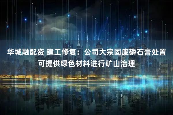 华城融配资 建工修复：公司大宗固废磷石膏处置可提供绿色材料进行矿山治理