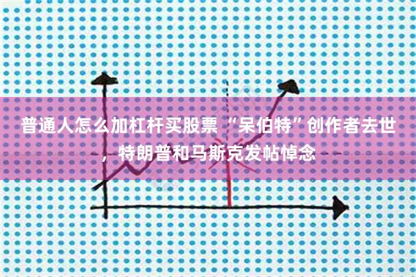 普通人怎么加杠杆买股票 “呆伯特”创作者去世，特朗普和马斯克发帖悼念