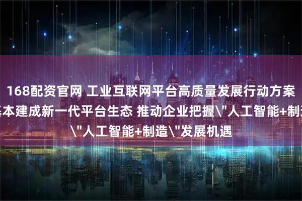 168配资官网 工业互联网平台高质量发展行动方案发布 3年后基本建成新一代平台生态 推动企业把握＂人工智能+制造＂发展机遇