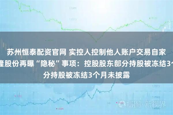 苏州恒泰配资官网 实控人控制他人账户交易自家股票后 佳隆股份再曝“隐秘”事项：控股股东部分持股被冻结3个月未披露