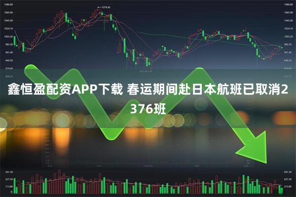 鑫恒盈配资APP下载 春运期间赴日本航班已取消2376班