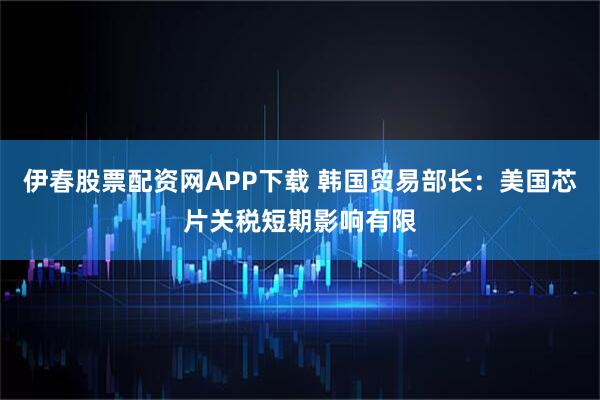 伊春股票配资网APP下载 韩国贸易部长：美国芯片关税短期影响有限