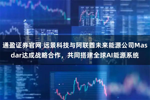 通盈证券官网 远景科技与阿联酋未来能源公司Masdar达成战略合作，共同搭建全球AI能源系统