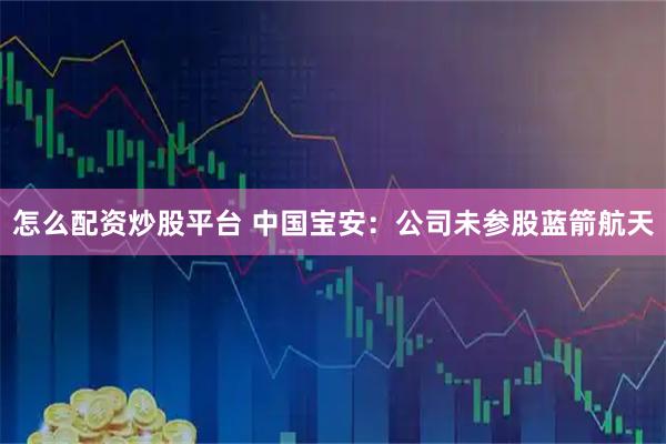 怎么配资炒股平台 中国宝安：公司未参股蓝箭航天