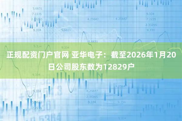 正规配资门户官网 亚华电子：截至2026年1月20日公司股东数为12829户
