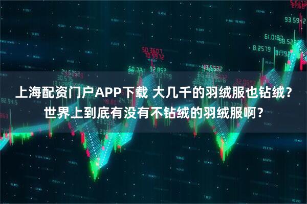 上海配资门户APP下载 大几千的羽绒服也钻绒？世界上到底有没有不钻绒的羽绒服啊？