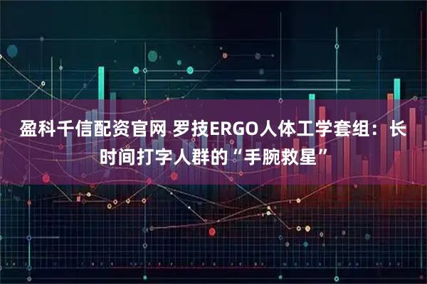 盈科千信配资官网 罗技ERGO人体工学套组：长时间打字人群的“手腕救星”