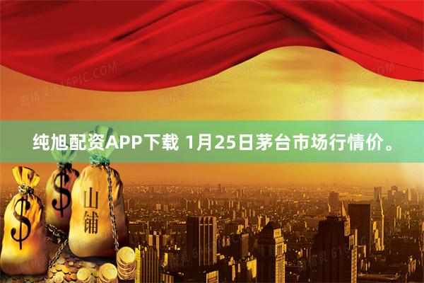 纯旭配资APP下载 1月25日茅台市场行情价。