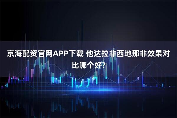 京海配资官网APP下载 他达拉非西地那非效果对比哪个好?