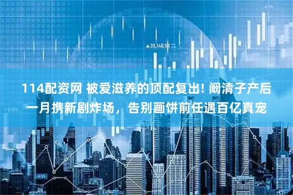 114配资网 被爱滋养的顶配复出! 阚清子产后一月携新剧炸场，告别画饼前任遇百亿真宠