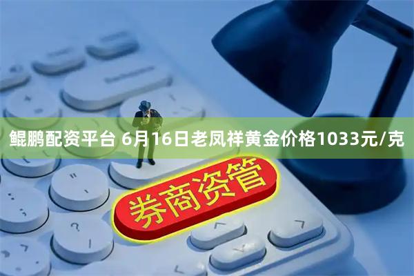 鲲鹏配资平台 6月16日老凤祥黄金价格1033元/克
