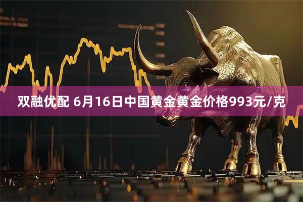 双融优配 6月16日中国黄金黄金价格993元/克