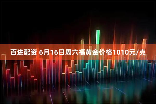 百进配资 6月16日周六福黄金价格1010元/克