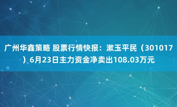 广州华鑫策略 股票行情快报：漱玉平民（301017）6月23日主力资金净卖出108.03万元
