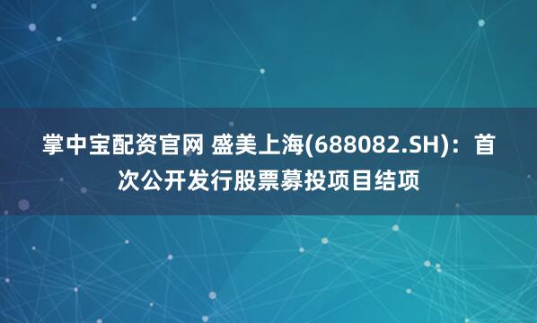 掌中宝配资官网 盛美上海(688082.SH)：首次公开发行股票募投项目结项