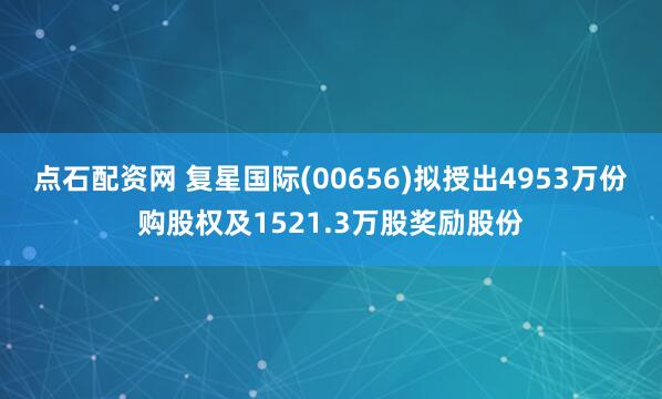 点石配资网 复星国际(00656)拟授出4953万份购股权及1521.3万股奖励股份